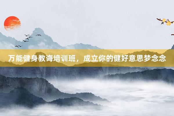万能健身教诲培训班，成立你的健好意思梦念念